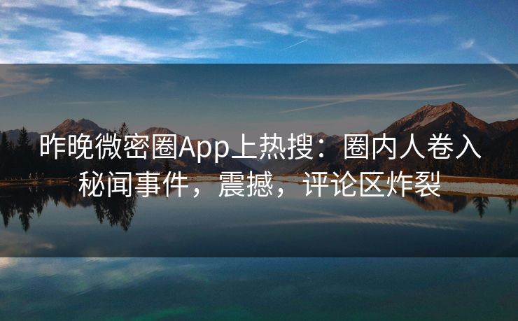 昨晚微密圈App上热搜：圈内人卷入秘闻事件，震撼，评论区炸裂