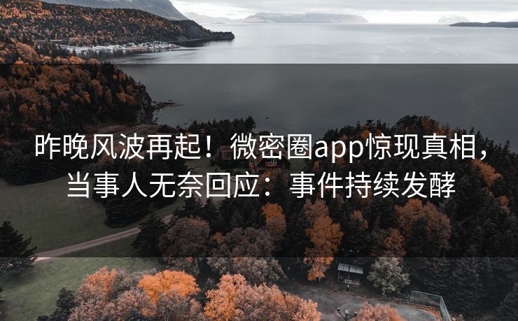 昨晚风波再起！微密圈app惊现真相，当事人无奈回应：事件持续发酵