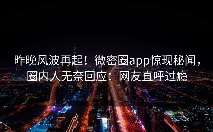 昨晚风波再起！微密圈app惊现秘闻，圈内人无奈回应：网友直呼过瘾