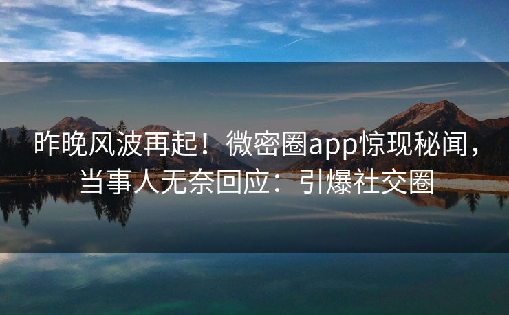 昨晚风波再起！微密圈app惊现秘闻，当事人无奈回应：引爆社交圈
