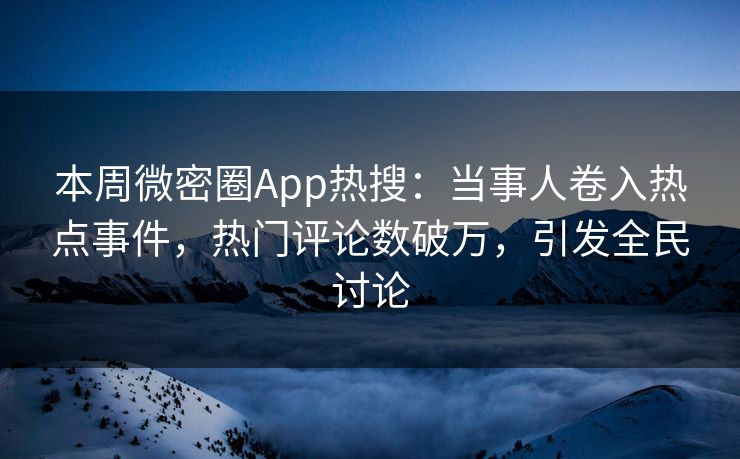 本周微密圈App热搜：当事人卷入热点事件，热门评论数破万，引发全民讨论