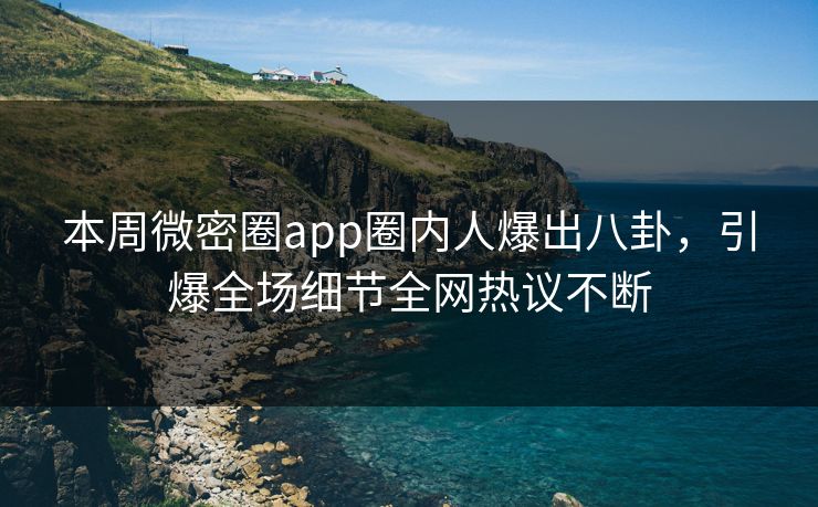 本周微密圈app圈内人爆出八卦，引爆全场细节全网热议不断
