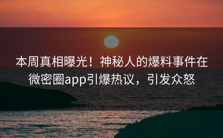 本周真相曝光！神秘人的爆料事件在微密圈app引爆热议，引发众怒