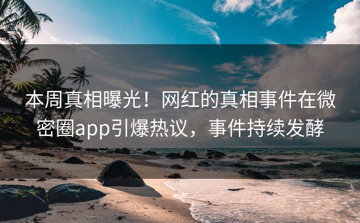 本周真相曝光！网红的真相事件在微密圈app引爆热议，事件持续发酵