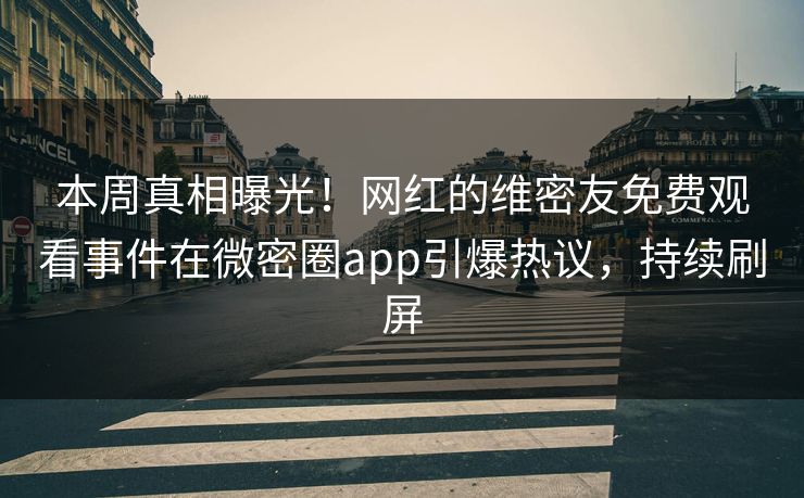 本周真相曝光！网红的维密友免费观看事件在微密圈app引爆热议，持续刷屏