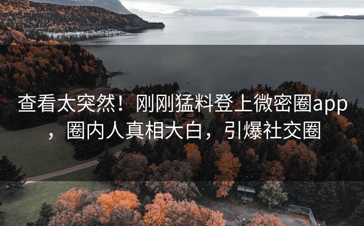 查看太突然！刚刚猛料登上微密圈app，圈内人真相大白，引爆社交圈