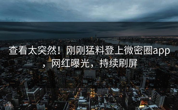 查看太突然！刚刚猛料登上微密圈app，网红曝光，持续刷屏