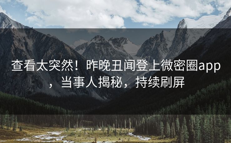 查看太突然！昨晚丑闻登上微密圈app，当事人揭秘，持续刷屏