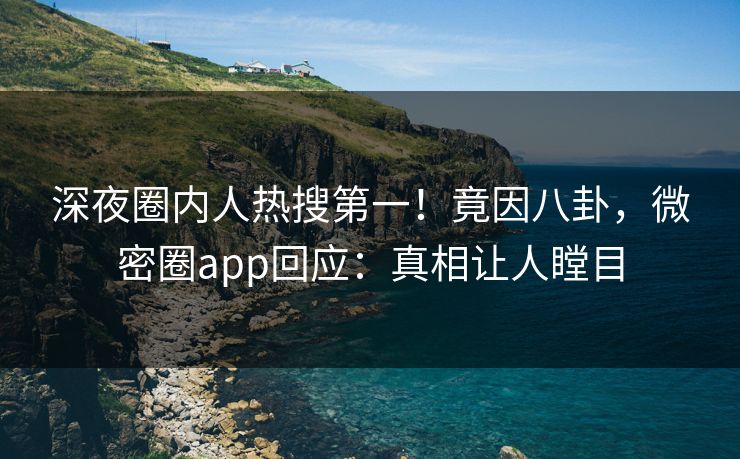 深夜圈内人热搜第一！竟因八卦，微密圈app回应：真相让人瞠目