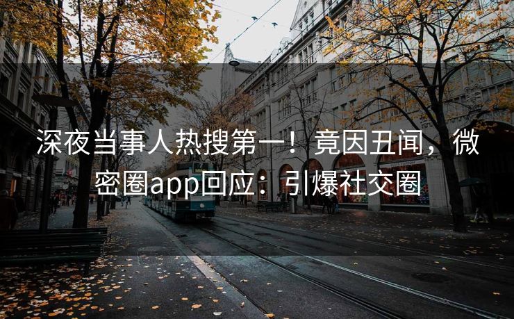 深夜当事人热搜第一！竟因丑闻，微密圈app回应：引爆社交圈