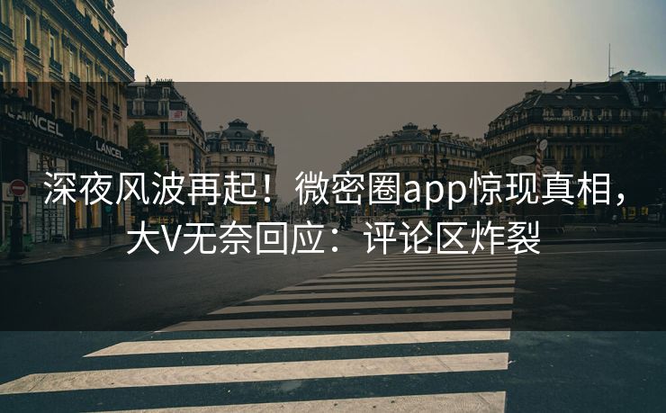 深夜风波再起！微密圈app惊现真相，大V无奈回应：评论区炸裂