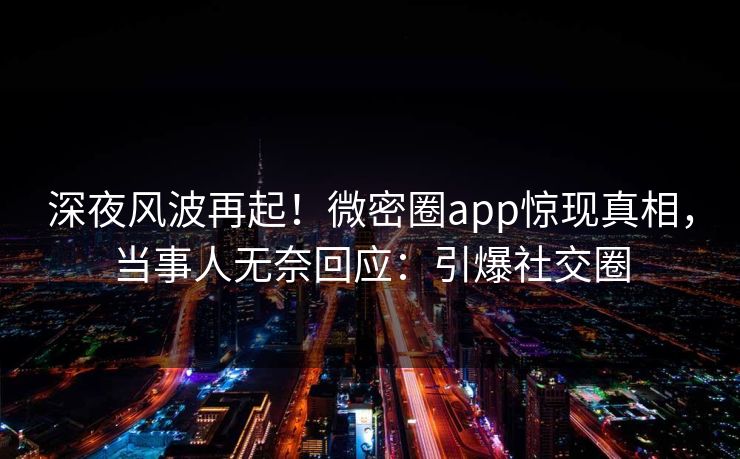 深夜风波再起！微密圈app惊现真相，当事人无奈回应：引爆社交圈