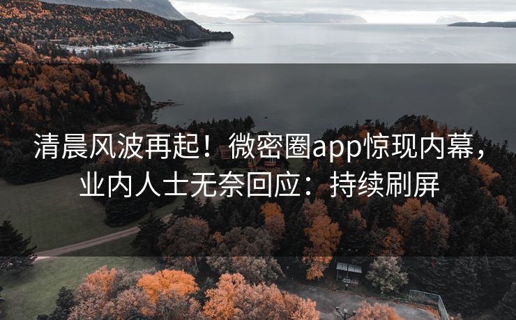 清晨风波再起！微密圈app惊现内幕，业内人士无奈回应：持续刷屏