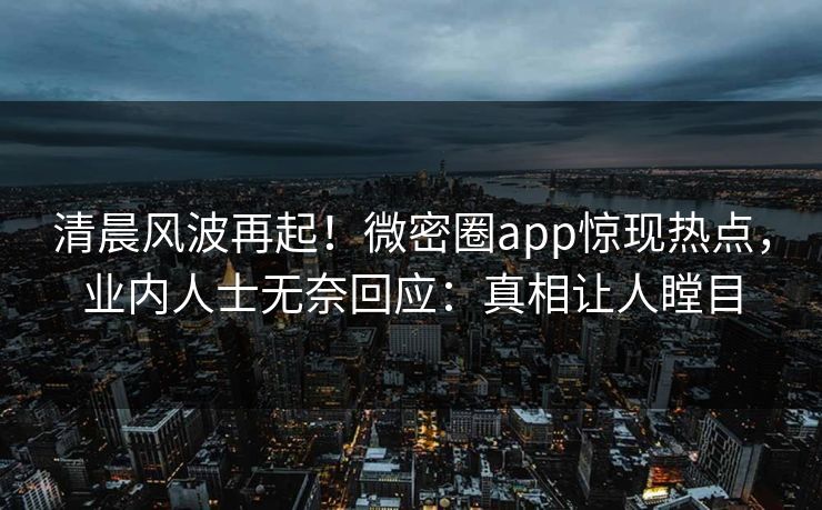 清晨风波再起！微密圈app惊现热点，业内人士无奈回应：真相让人瞠目