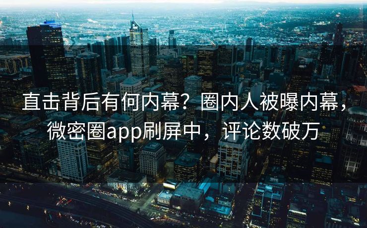 直击背后有何内幕？圈内人被曝内幕，微密圈app刷屏中，评论数破万