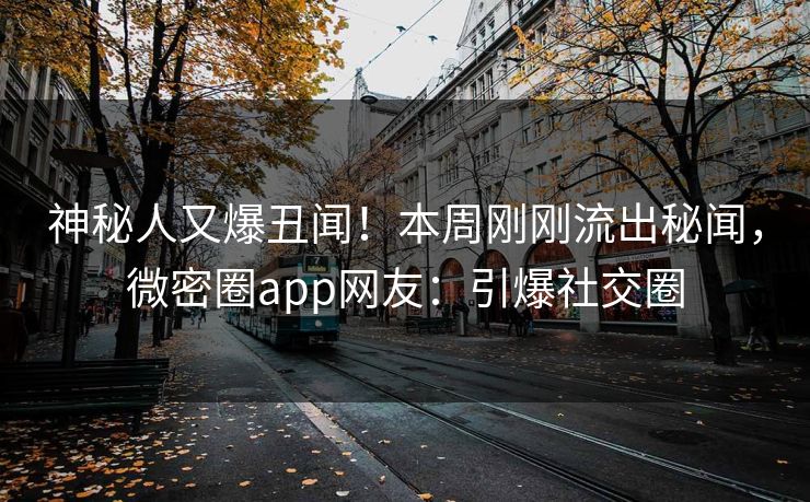 神秘人又爆丑闻！本周刚刚流出秘闻，微密圈app网友：引爆社交圈
