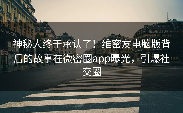 神秘人终于承认了！维密友电脑版背后的故事在微密圈app曝光，引爆社交圈