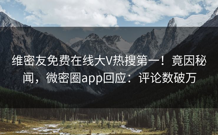 维密友免费在线大V热搜第一！竟因秘闻，微密圈app回应：评论数破万