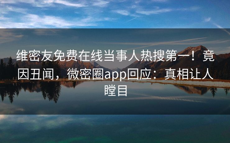 维密友免费在线当事人热搜第一！竟因丑闻，微密圈app回应：真相让人瞠目