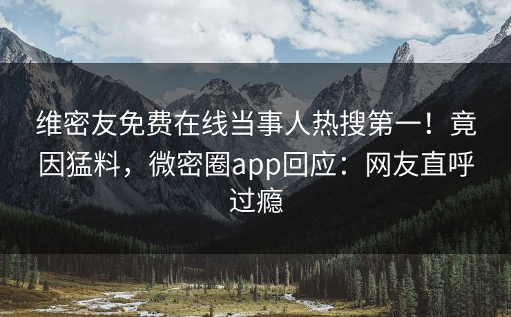 维密友免费在线当事人热搜第一！竟因猛料，微密圈app回应：网友直呼过瘾