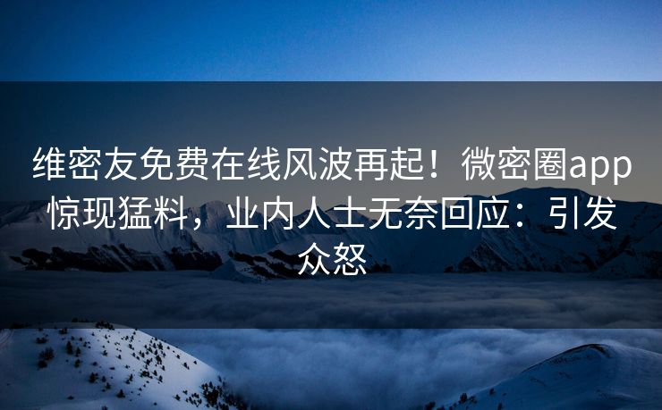 维密友免费在线风波再起！微密圈app惊现猛料，业内人士无奈回应：引发众怒