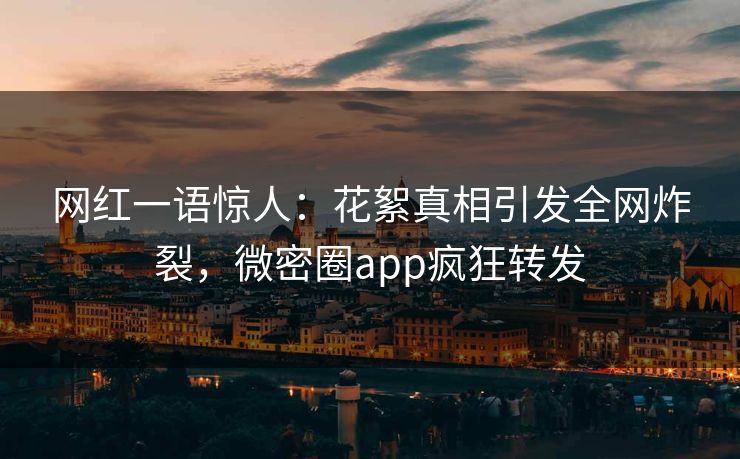 网红一语惊人：花絮真相引发全网炸裂，微密圈app疯狂转发
