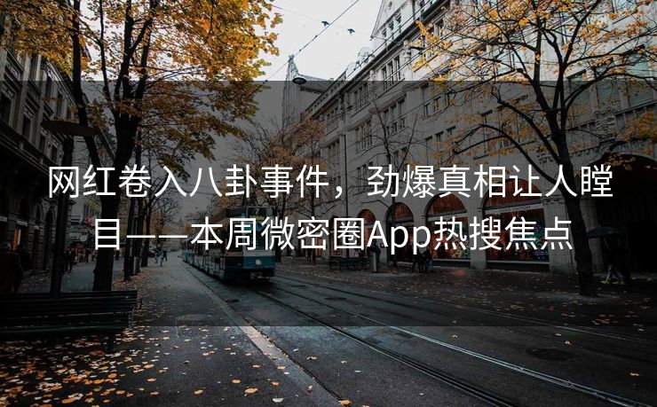 网红卷入八卦事件，劲爆真相让人瞠目——本周微密圈App热搜焦点