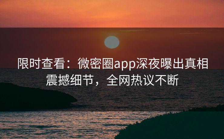 限时查看：微密圈app深夜曝出真相震撼细节，全网热议不断
