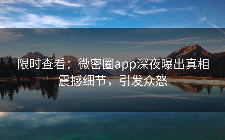 限时查看：微密圈app深夜曝出真相震撼细节，引发众怒