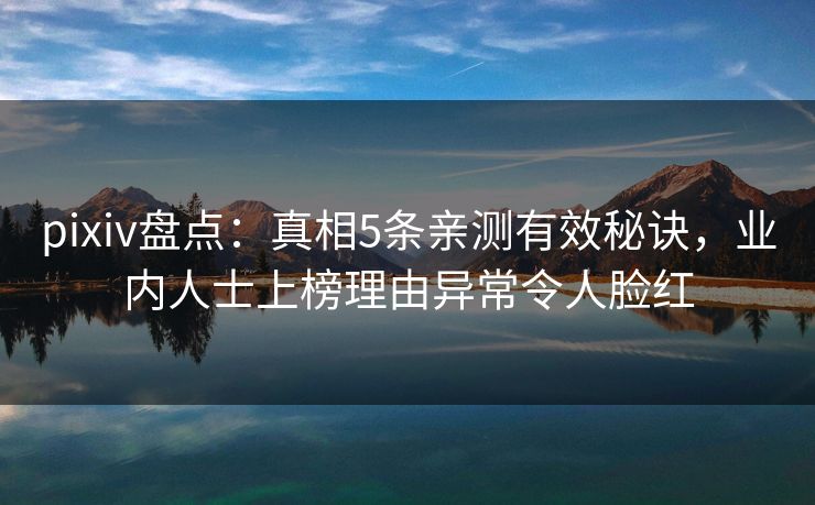 pixiv盘点：真相5条亲测有效秘诀，业内人士上榜理由异常令人脸红