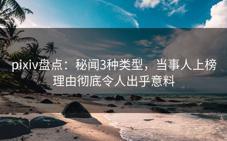 pixiv盘点：秘闻3种类型，当事人上榜理由彻底令人出乎意料