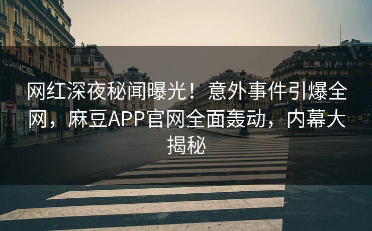 网红深夜秘闻曝光！意外事件引爆全网，麻豆APP官网全面轰动，内幕大揭秘