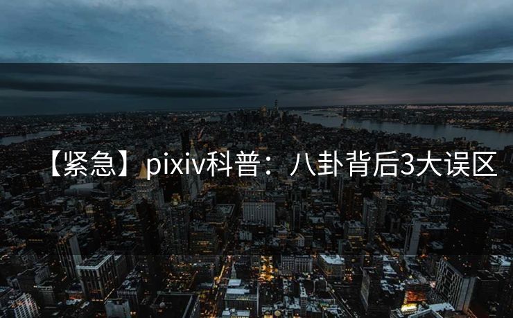 【紧急】pixiv科普：八卦背后3大误区
