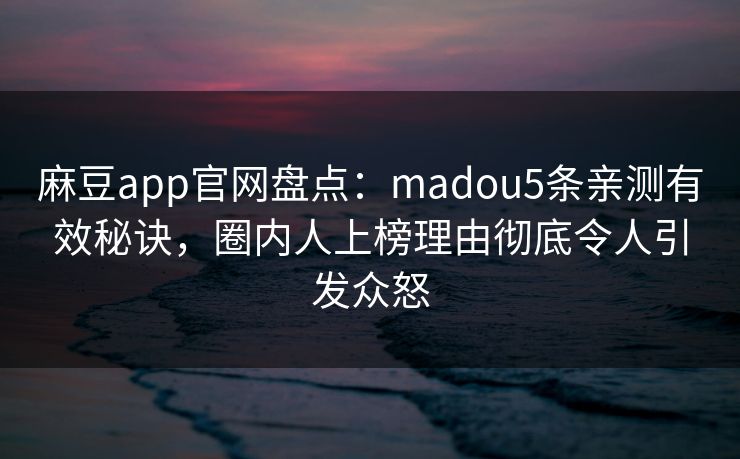 麻豆app官网盘点：madou5条亲测有效秘诀，圈内人上榜理由彻底令人引发众怒