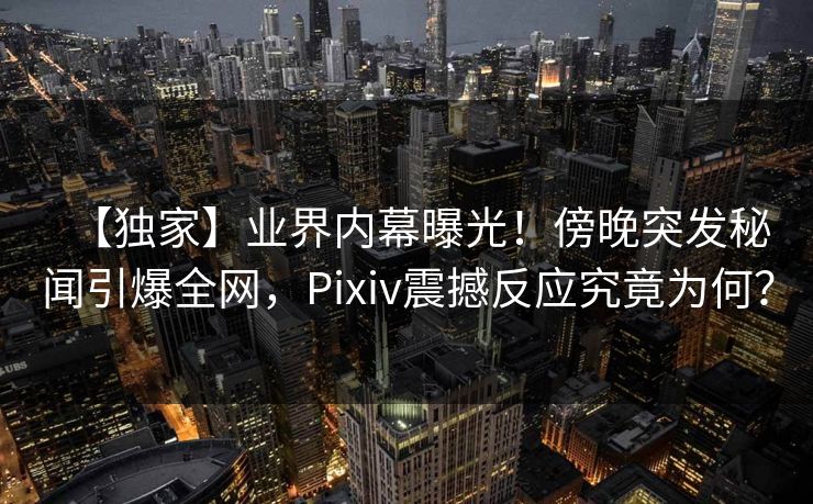 【独家】业界内幕曝光！傍晚突发秘闻引爆全网，Pixiv震撼反应究竟为何？