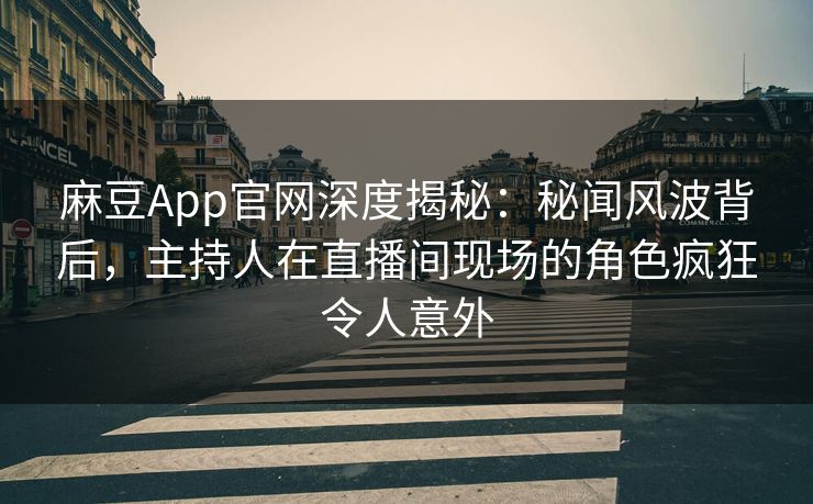 麻豆App官网深度揭秘：秘闻风波背后，主持人在直播间现场的角色疯狂令人意外