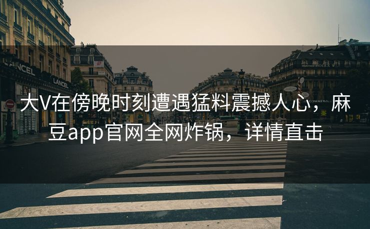 大V在傍晚时刻遭遇猛料震撼人心，麻豆app官网全网炸锅，详情直击