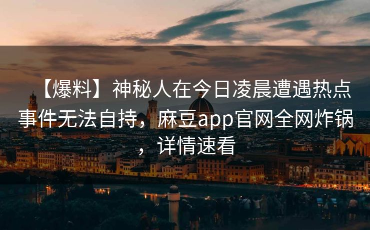 【爆料】神秘人在今日凌晨遭遇热点事件无法自持，麻豆app官网全网炸锅，详情速看