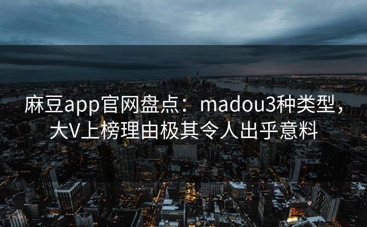 麻豆app官网盘点：madou3种类型，大V上榜理由极其令人出乎意料