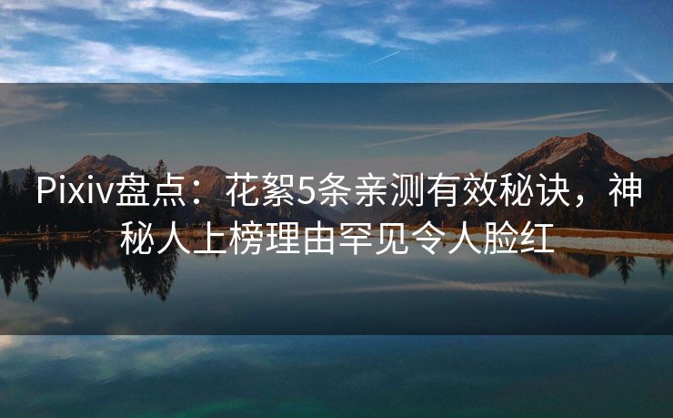 Pixiv盘点：花絮5条亲测有效秘诀，神秘人上榜理由罕见令人脸红