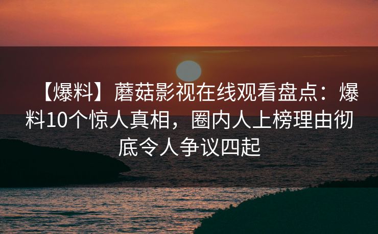 【爆料】蘑菇影视在线观看盘点：爆料10个惊人真相，圈内人上榜理由彻底令人争议四起