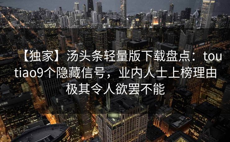 【独家】汤头条轻量版下载盘点：toutiao9个隐藏信号，业内人士上榜理由极其令人欲罢不能