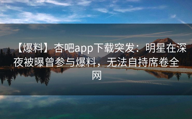【爆料】杏吧app下载突发：明星在深夜被曝曾参与爆料，无法自持席卷全网