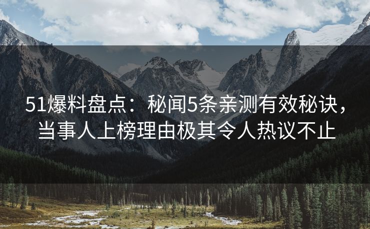 51爆料盘点：秘闻5条亲测有效秘诀，当事人上榜理由极其令人热议不止