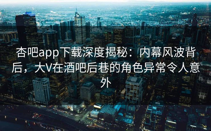 杏吧app下载深度揭秘：内幕风波背后，大V在酒吧后巷的角色异常令人意外