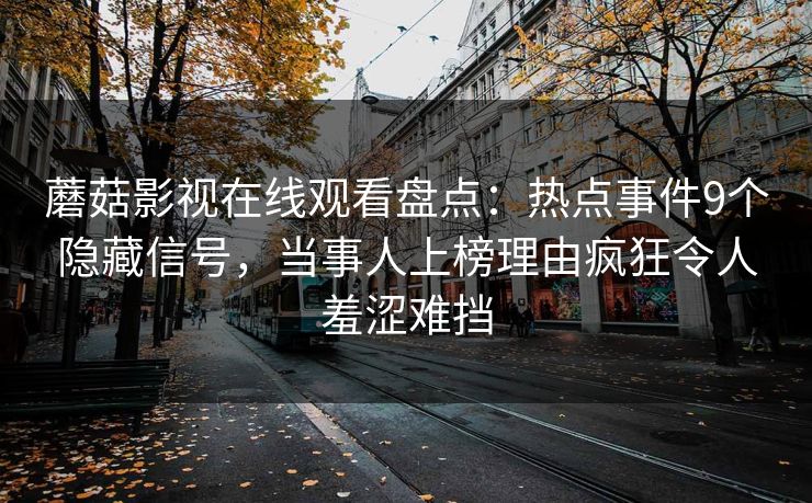 蘑菇影视在线观看盘点：热点事件9个隐藏信号，当事人上榜理由疯狂令人羞涩难挡