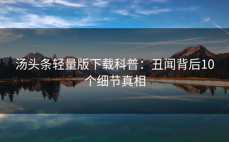 汤头条轻量版下载科普：丑闻背后10个细节真相