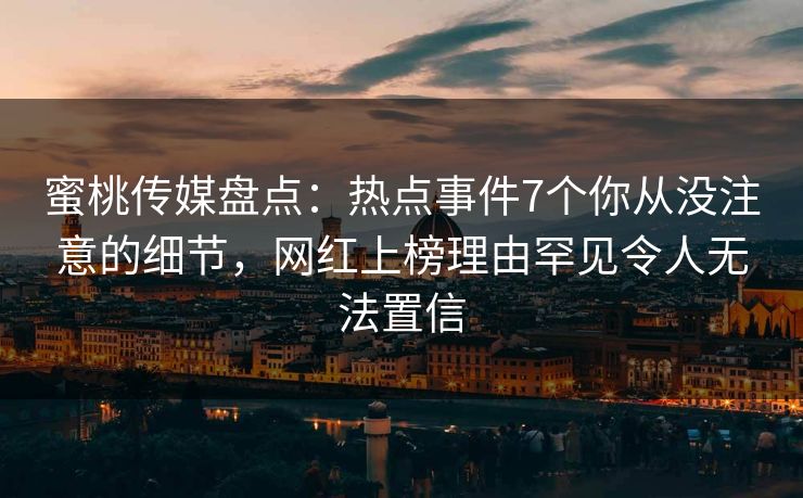 蜜桃传媒盘点：热点事件7个你从没注意的细节，网红上榜理由罕见令人无法置信