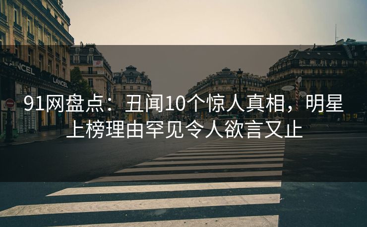 91网盘点：丑闻10个惊人真相，明星上榜理由罕见令人欲言又止