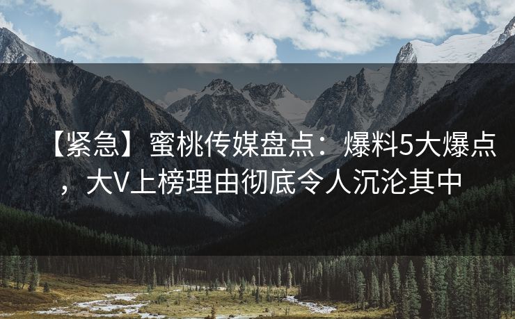 【紧急】蜜桃传媒盘点：爆料5大爆点，大V上榜理由彻底令人沉沦其中